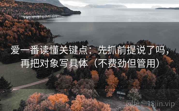 爱一番读懂关键点：先抓前提说了吗，再把对象写具体（不费劲但管用）