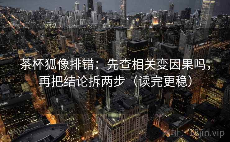 茶杯狐像排错:先查相关变因果吗,再把结论拆两步(读完更稳) 茶杯狐像排错:先查相关变因果吗,再把结论拆两步(读完更稳)
