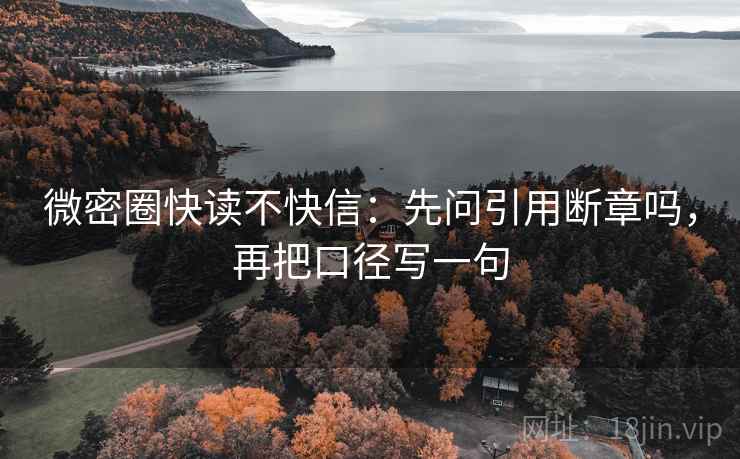 微密圈快读不快信：先问引用断章吗，再把口径写一句