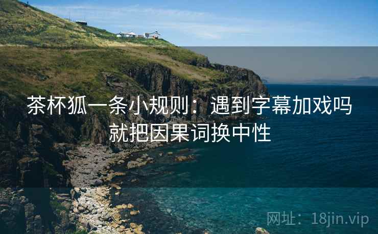 茶杯狐一条小规则：遇到字幕加戏吗就把因果词换中性