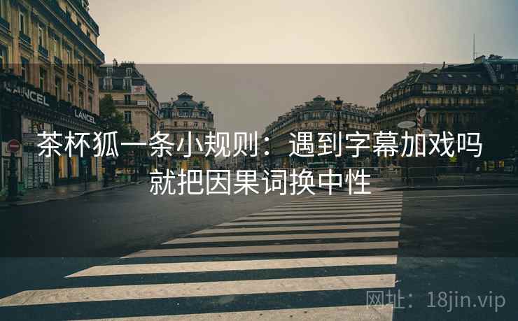 茶杯狐一条小规则：遇到字幕加戏吗就把因果词换中性