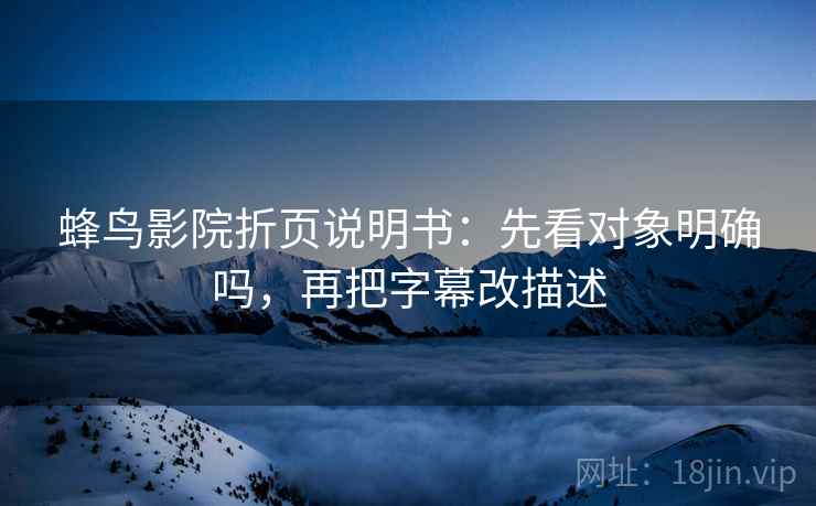 蜂鸟影院折页说明书：先看对象明确吗，再把字幕改描述
