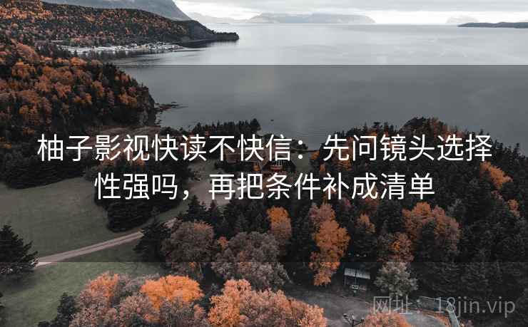 柚子影视快读不快信：先问镜头选择性强吗，再把条件补成清单