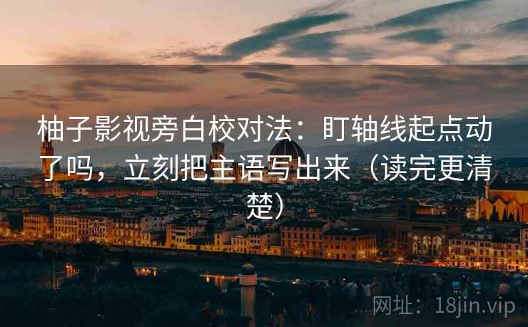 柚子影视旁白校对法：盯轴线起点动了吗，立刻把主语写出来（读完更清楚）