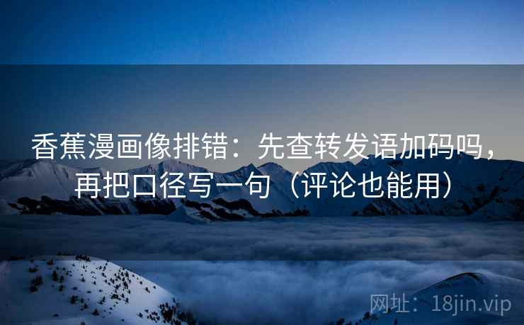 香蕉漫画像排错：先查转发语加码吗，再把口径写一句（评论也能用）