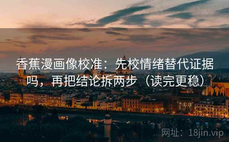香蕉漫画像校准：先校情绪替代证据吗，再把结论拆两步（读完更稳）