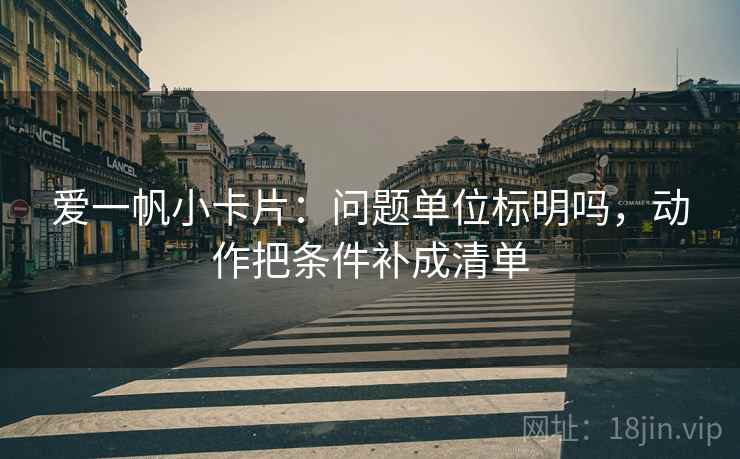 爱一帆小卡片：问题单位标明吗，动作把条件补成清单