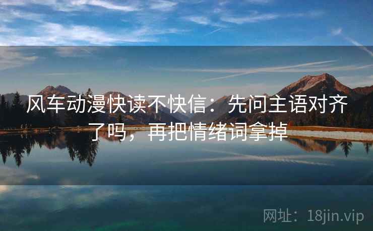 风车动漫快读不快信：先问主语对齐了吗，再把情绪词拿掉