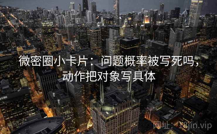 微密圈小卡片：问题概率被写死吗，动作把对象写具体