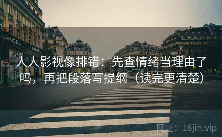 人人影视像排错：先查情绪当理由了吗，再把段落写提纲（读完更清楚）