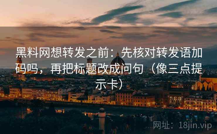 黑料网想转发之前：先核对转发语加码吗，再把标题改成问句（像三点提示卡）