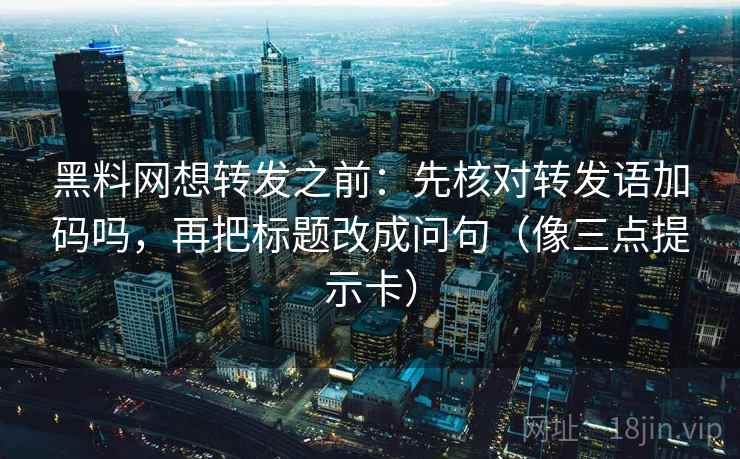 黑料网想转发之前：先核对转发语加码吗，再把标题改成问句（像三点提示卡）