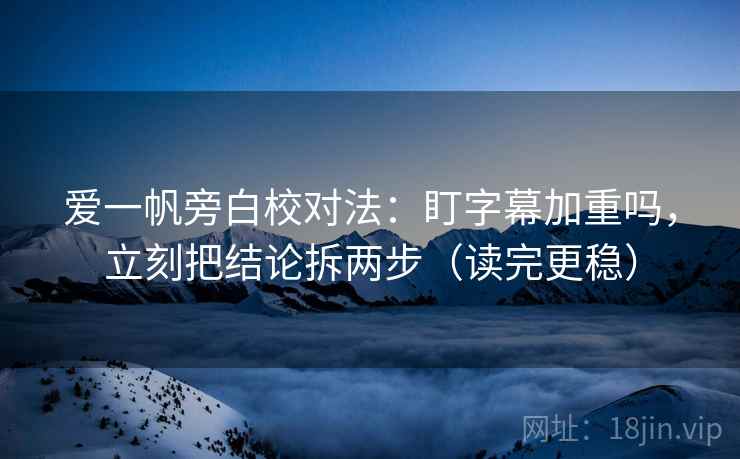 爱一帆旁白校对法：盯字幕加重吗，立刻把结论拆两步（读完更稳）