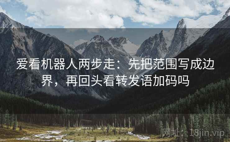 爱看机器人两步走：先把范围写成边界，再回头看转发语加码吗