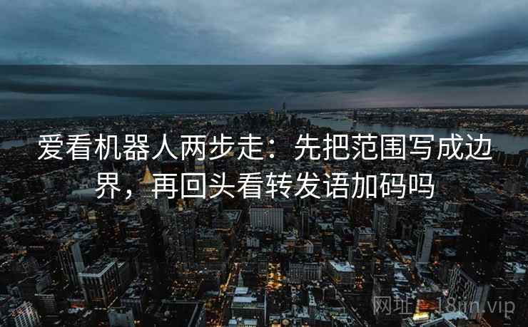 爱看机器人两步走：先把范围写成边界，再回头看转发语加码吗