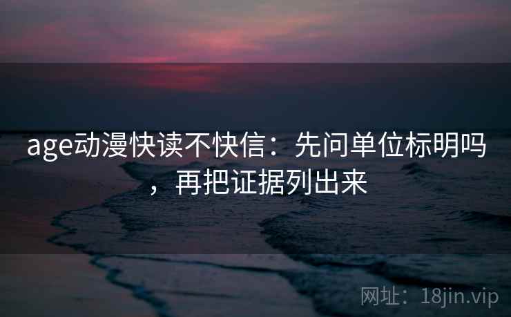 age动漫快读不快信：先问单位标明吗，再把证据列出来