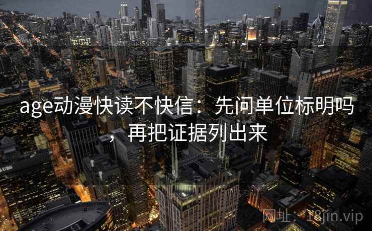 age动漫快读不快信：先问单位标明吗，再把证据列出来