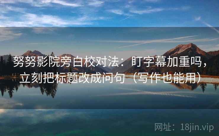 努努影院旁白校对法：盯字幕加重吗，立刻把标题改成问句（写作也能用）