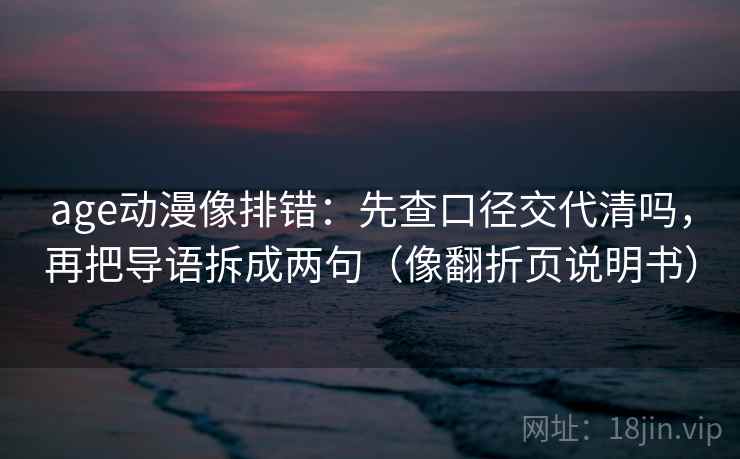 age动漫像排错：先查口径交代清吗，再把导语拆成两句（像翻折页说明书）