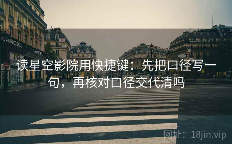 读星空影院用快捷键：先把口径写一句，再核对口径交代清吗