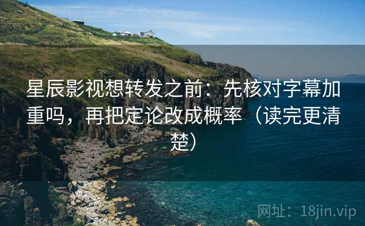 星辰影视想转发之前：先核对字幕加重吗，再把定论改成概率（读完更清楚）