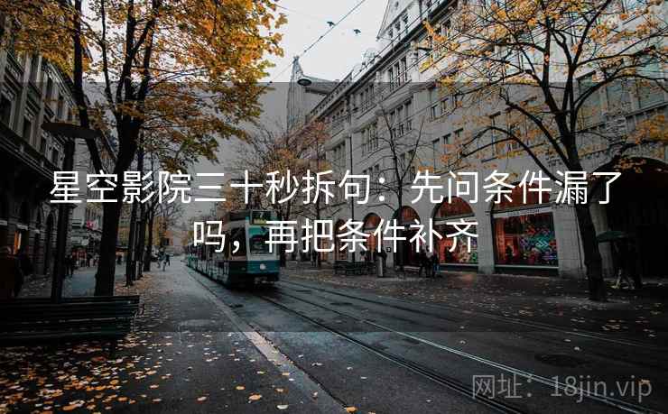 星空影院三十秒拆句：先问条件漏了吗，再把条件补齐