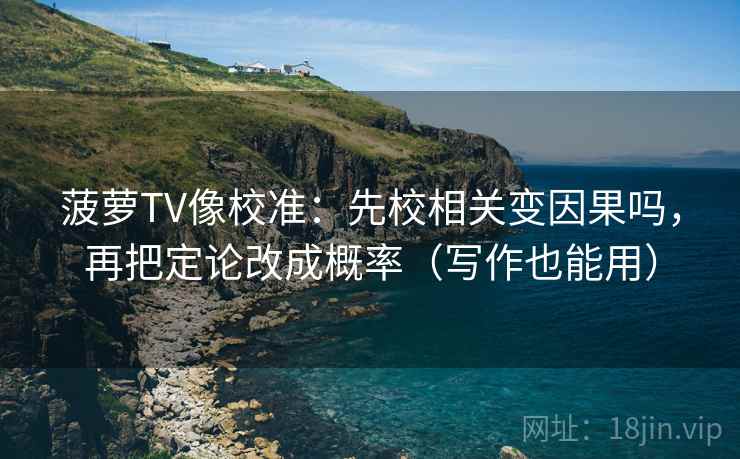 菠萝TV像校准：先校相关变因果吗，再把定论改成概率（写作也能用）