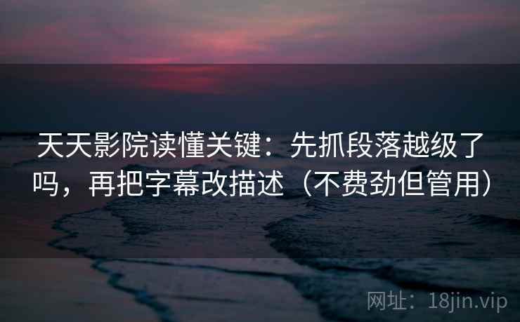 天天影院读懂关键：先抓段落越级了吗，再把字幕改描述（不费劲但管用）
