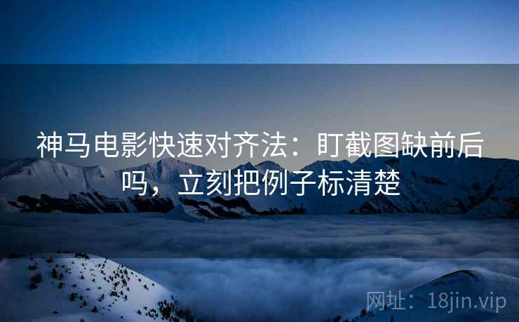 神马电影快速对齐法：盯截图缺前后吗，立刻把例子标清楚