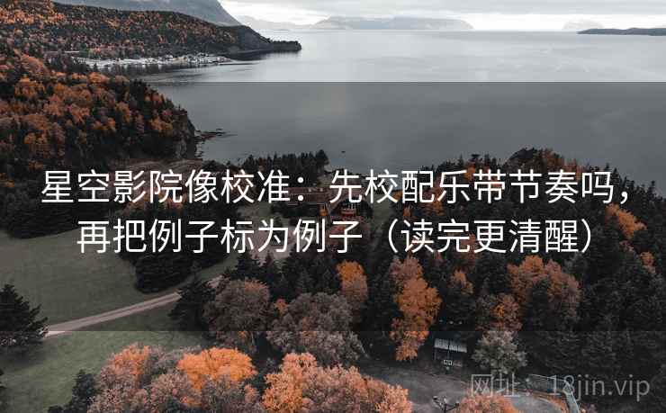 星空影院像校准：先校配乐带节奏吗，再把例子标为例子（读完更清醒）