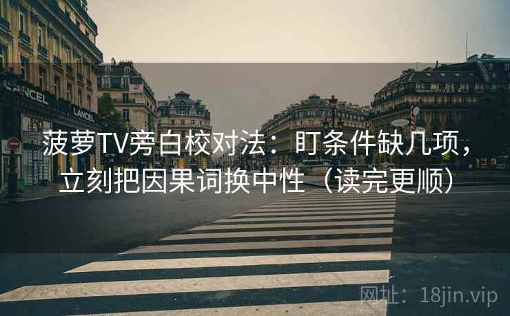 菠萝TV旁白校对法：盯条件缺几项，立刻把因果词换中性（读完更顺）