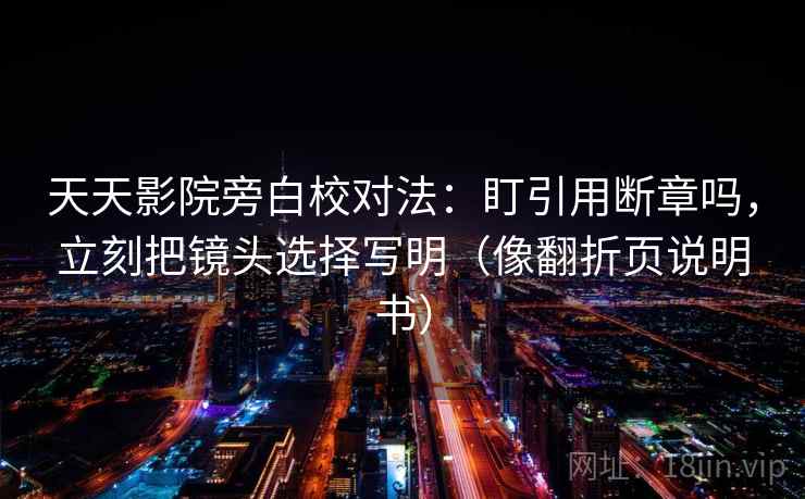 天天影院旁白校对法：盯引用断章吗，立刻把镜头选择写明（像翻折页说明书）