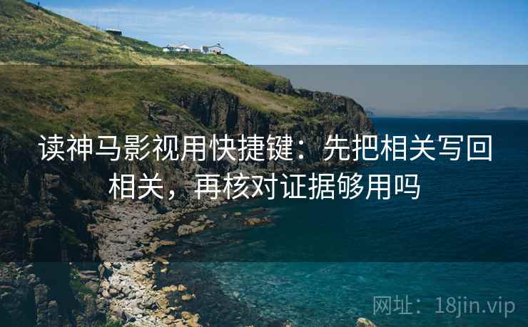 读神马影视用快捷键：先把相关写回相关，再核对证据够用吗