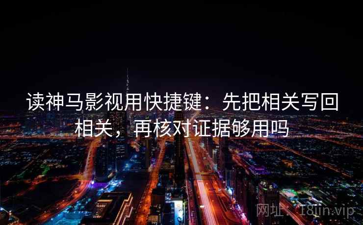 读神马影视用快捷键：先把相关写回相关，再核对证据够用吗