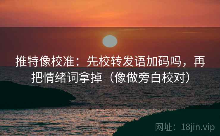 推特像校准：先校转发语加码吗，再把情绪词拿掉（像做旁白校对）