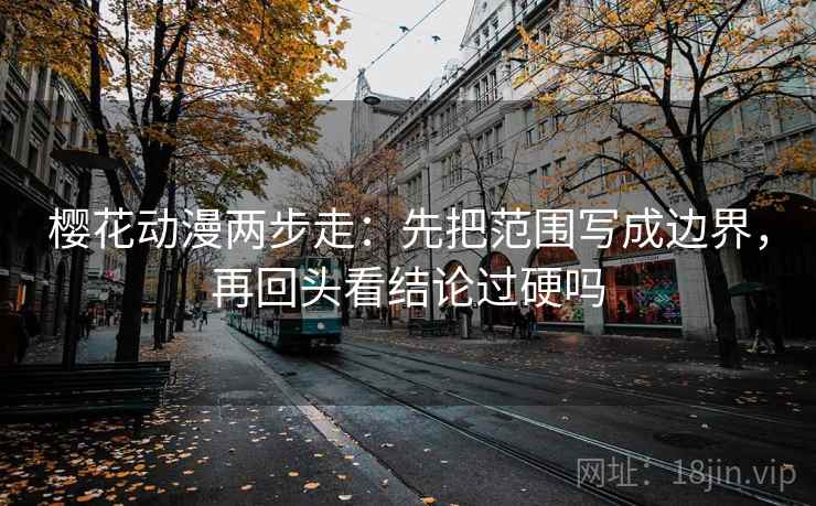 樱花动漫两步走：先把范围写成边界，再回头看结论过硬吗