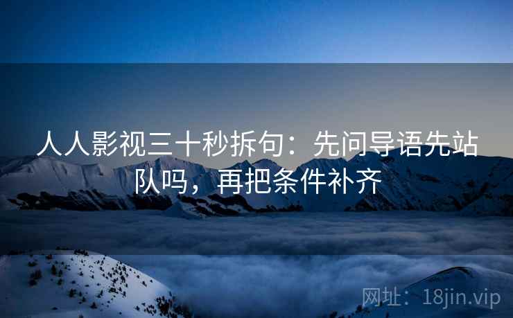 人人影视三十秒拆句：先问导语先站队吗，再把条件补齐