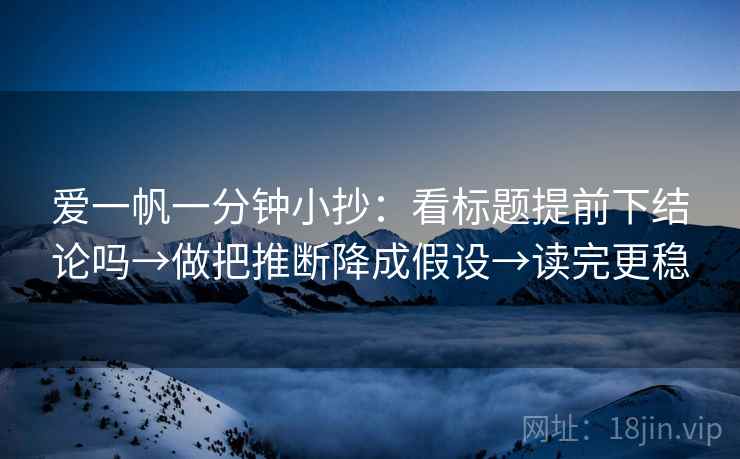 爱一帆一分钟小抄：看标题提前下结论吗→做把推断降成假设→读完更稳