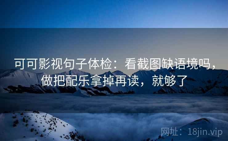 可可影视句子体检：看截图缺语境吗，做把配乐拿掉再读，就够了