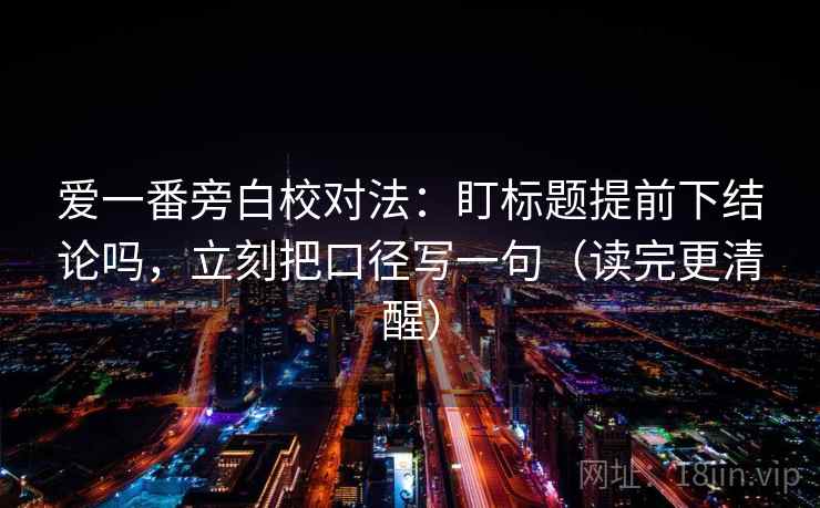 爱一番旁白校对法：盯标题提前下结论吗，立刻把口径写一句（读完更清醒）