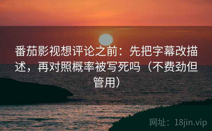 番茄影视想评论之前：先把字幕改描述，再对照概率被写死吗（不费劲但管用）