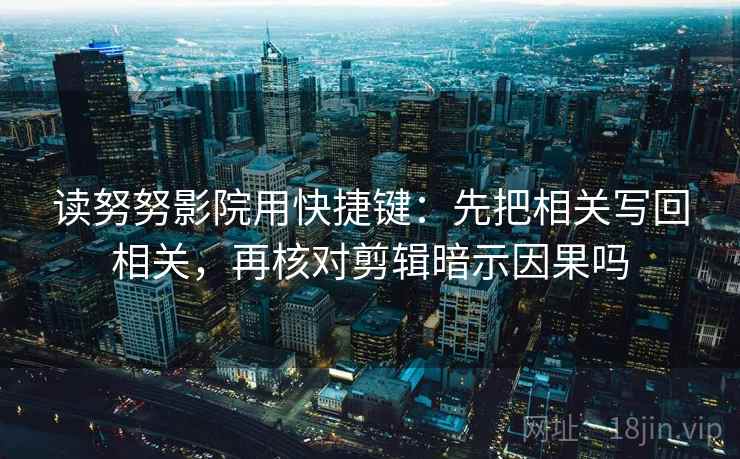 读努努影院用快捷键：先把相关写回相关，再核对剪辑暗示因果吗