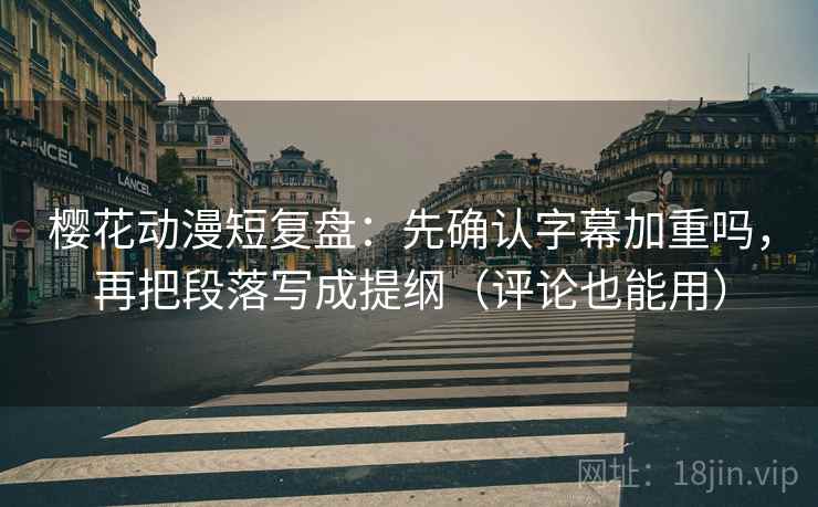 樱花动漫短复盘：先确认字幕加重吗，再把段落写成提纲（评论也能用）
