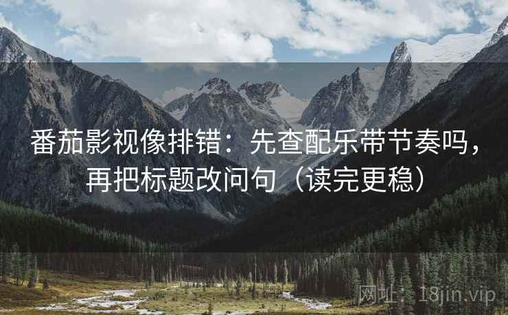 番茄影视像排错：先查配乐带节奏吗，再把标题改问句（读完更稳）
