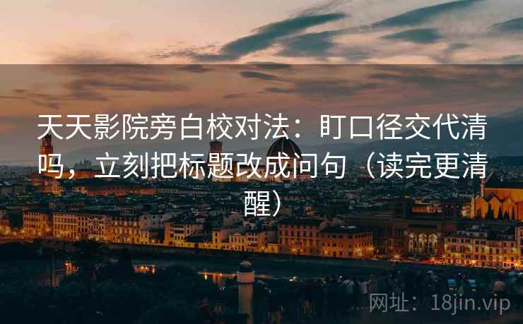 天天影院旁白校对法：盯口径交代清吗，立刻把标题改成问句（读完更清醒）