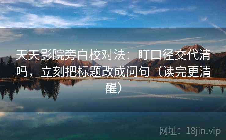 天天影院旁白校对法：盯口径交代清吗，立刻把标题改成问句（读完更清醒）