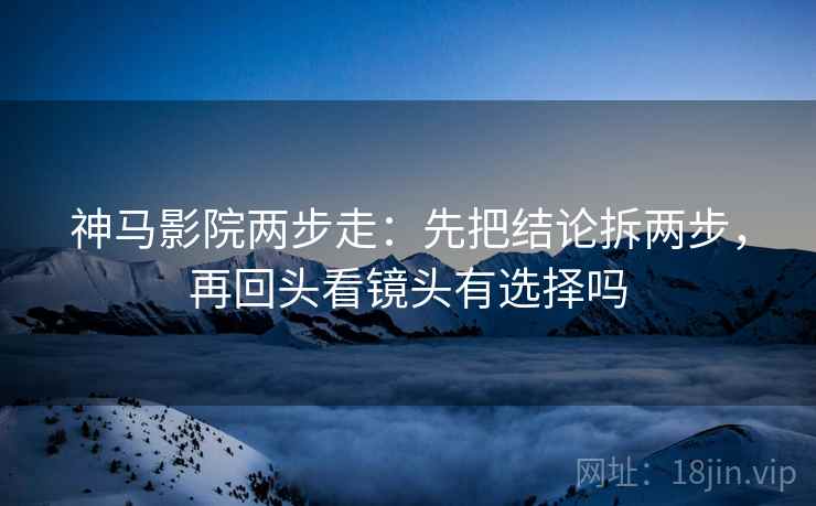 神马影院两步走：先把结论拆两步，再回头看镜头有选择吗