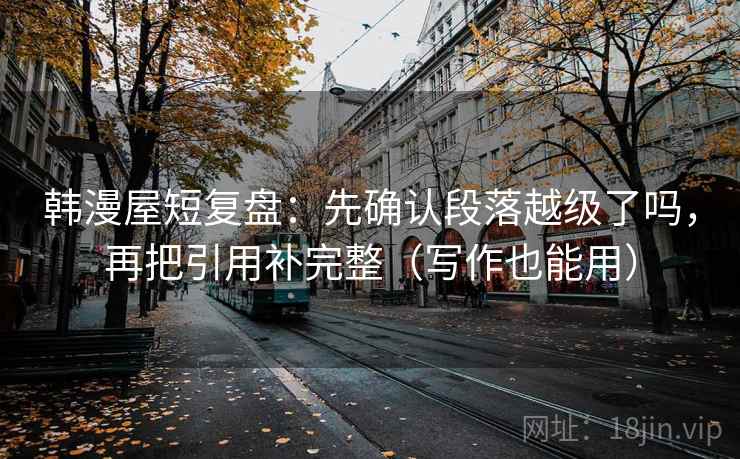 韩漫屋短复盘：先确认段落越级了吗，再把引用补完整（写作也能用）