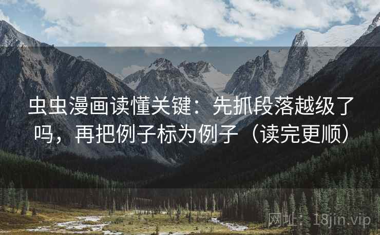 虫虫漫画读懂关键：先抓段落越级了吗，再把例子标为例子（读完更顺）