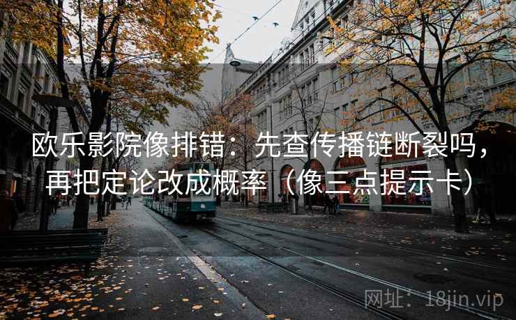 欧乐影院像排错：先查传播链断裂吗，再把定论改成概率（像三点提示卡）
